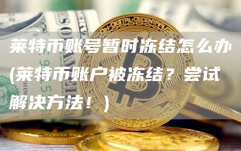 莱特币账号暂时冻结怎么办 - 莱特币账户被冻结？尝试解决方法！